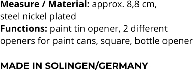 Measure / Material: approx. 8,8 cm,  steel nickel plated Functions: paint tin opener, 2 different  openers for paint cans, square, bottle opener  MADE IN SOLINGEN/GERMANY