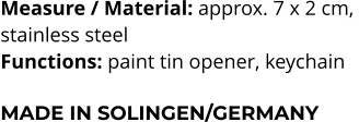 Measure / Material: approx. 7 x 2 cm,  stainless steel Functions: paint tin opener, keychain   MADE IN SOLINGEN/GERMANY